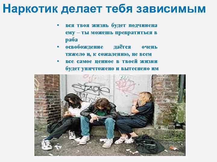 Наркотик делает тебя зависимым • вся твоя жизнь будет подчинена ему – ты можешь