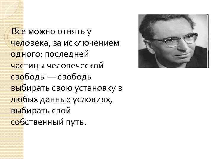 Все можно отнять у человека, за исключением одного: последней частицы человеческой свободы — свободы