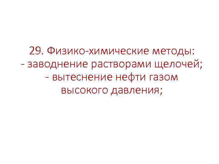 29. Физико-химические методы: - заводнение растворами щелочей; - вытеснение нефти газом высокого давления; 