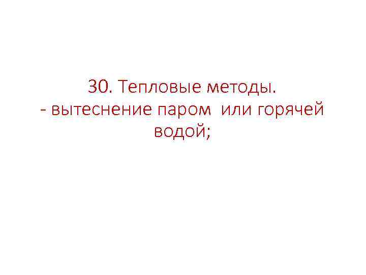 30. Тепловые методы. - вытеснение паром или горячей водой; 