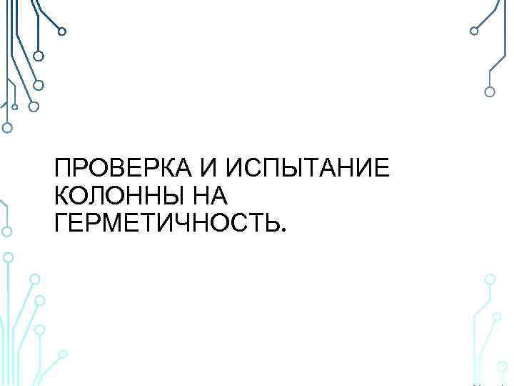 ПРОВЕРКА И ИСПЫТАНИЕ КОЛОННЫ НА ГЕРМЕТИЧНОСТЬ. 