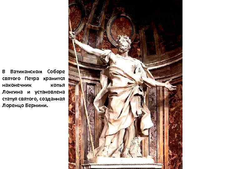 В Ватиканском Соборе святого Петра хранится наконечник копья Лонгина и установлена статуя святого, созданная
