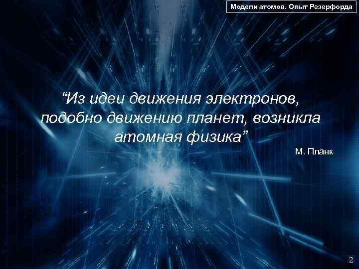 Модели атомов. Опыт Резерфорда “Из идеи движения электронов, подобно движению планет, возникла атомная физика”