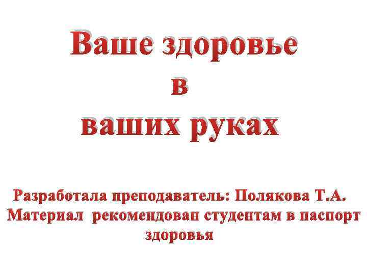 Ваше здоровье в ваших руках Разработала преподаватель: Полякова Т. А. Материал рекомендован студентам в