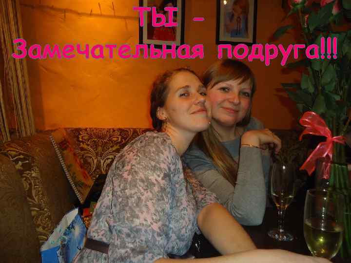 ТЫ Замечательная подруга!!! 