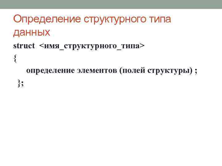 Определение структурного типа данных struct <имя_структурного_типа> { определение элементов (полей структуры) ; }; 