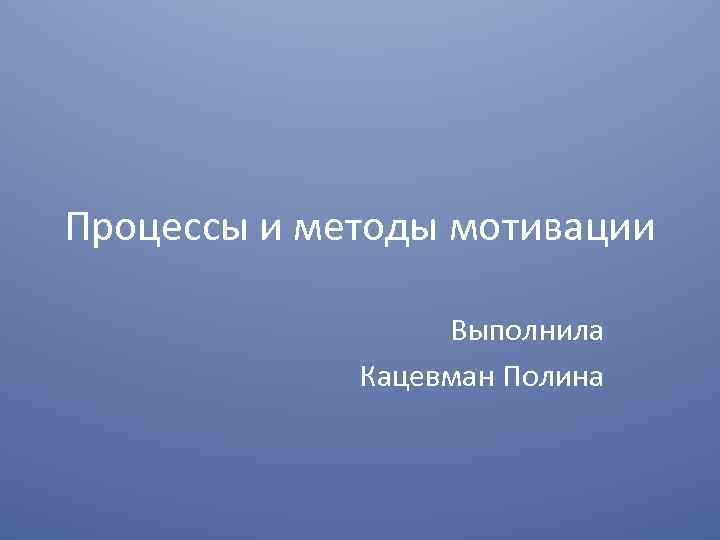 Процессы и методы мотивации Выполнила Кацевман Полина 