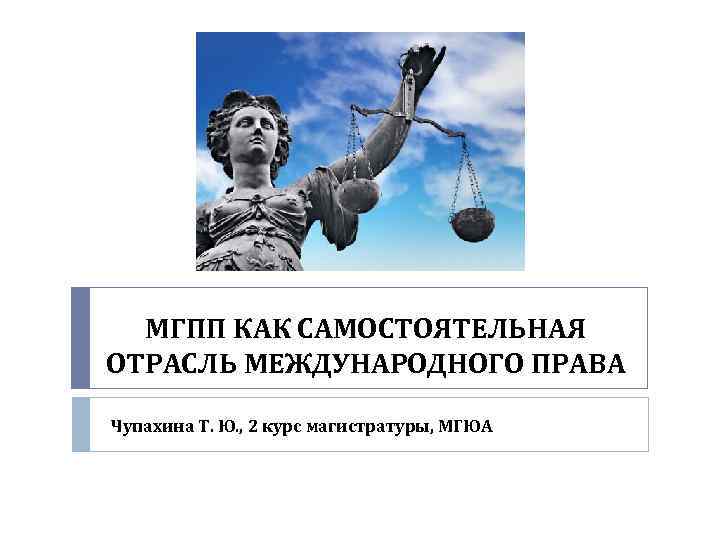 МГПП КАК САМОСТОЯТЕЛЬНАЯ ОТРАСЛЬ МЕЖДУНАРОДНОГО ПРАВА Чупахина Т. Ю. , 2 курс магистратуры, МГЮА