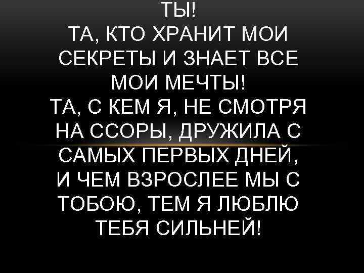 ТЫ! ТА, КТО ХРАНИТ МОИ СЕКРЕТЫ И ЗНАЕТ ВСЕ МОИ МЕЧТЫ! ТА, С КЕМ