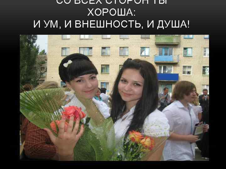 СО ВСЕХ СТОРОН ТЫ ХОРОША: И УМ, И ВНЕШНОСТЬ, И ДУША! 