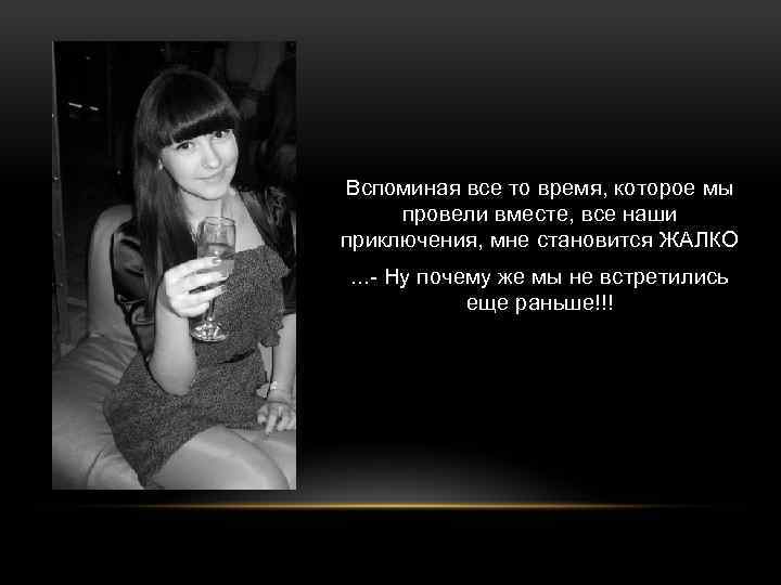 Вспоминая все то время, которое мы провели вместе, все наши приключения, мне становится ЖАЛКО.