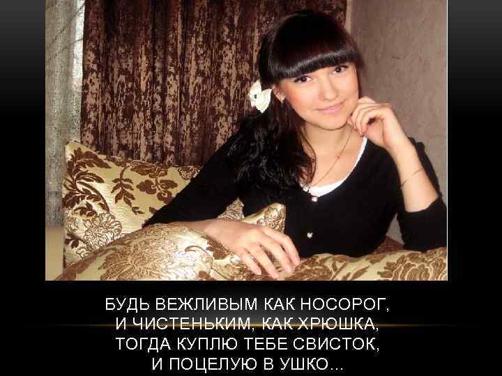 БУДЬ ВЕЖЛИВЫМ КАК НОСОРОГ, И ЧИСТЕНЬКИМ, КАК ХРЮШКА, ТОГДА КУПЛЮ ТЕБЕ СВИСТОК, И ПОЦЕЛУЮ