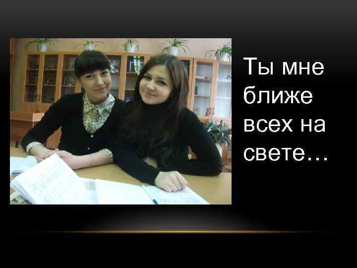Ты мне ближе всех на свете… 