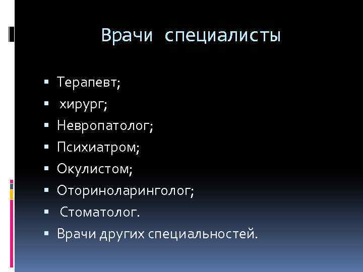 Врачи специалисты Терапевт; хирург; Невропатолог; Психиатром; Окулистом; Оториноларинголог; Стоматолог. Врачи других специальностей. 