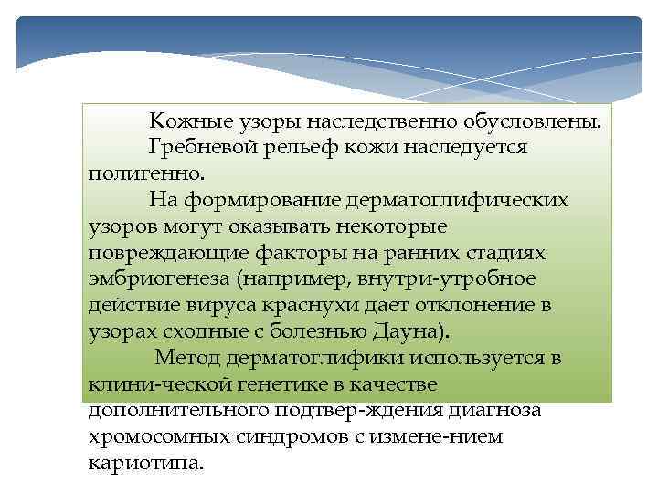 Кожные узоры наследственно обусловлены. Гребневой рельеф кожи наследуется полигенно. На формирование дерматоглифических узоров могут