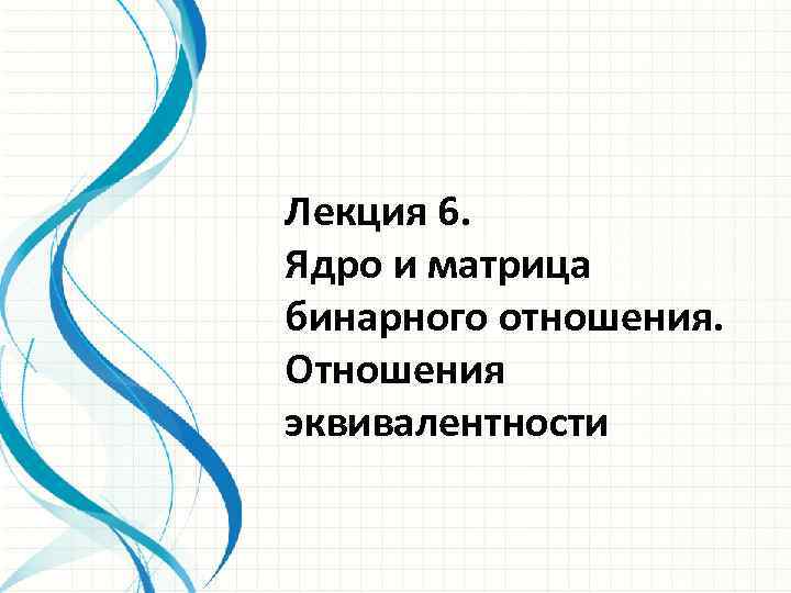 Лекция 6. Ядро и матрица бинарного отношения. Отношения эквивалентности 