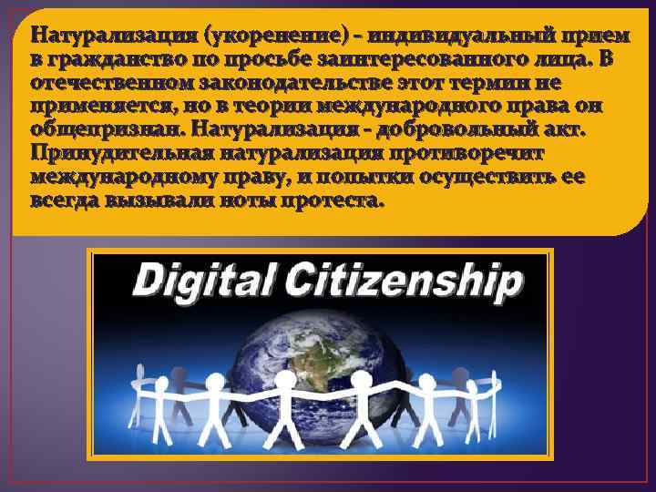 Натурализация (укоренение) - индивидуальный прием в гражданство по просьбе заинтересованного лица. В отечественном законодательстве