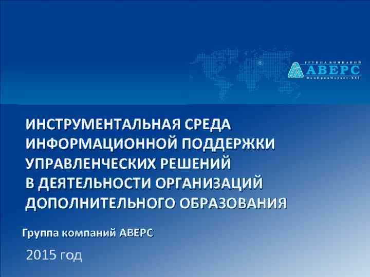 ИНСТРУМЕНТАЛЬНАЯ СРЕДА ИНФОРМАЦИОННОЙ ПОДДЕРЖКИ УПРАВЛЕНЧЕСКИХ РЕШЕНИЙ В ДЕЯТЕЛЬНОСТИ ОРГАНИЗАЦИЙ ДОПОЛНИТЕЛЬНОГО ОБРАЗОВАНИЯ Группа компаний АВЕРС