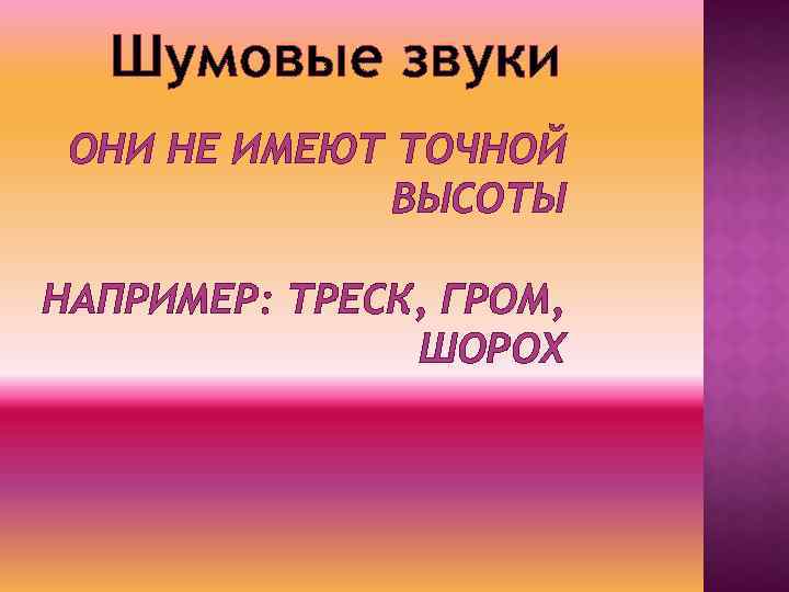 Шумовые звуки ОНИ НЕ ИМЕЮТ ТОЧНОЙ ВЫСОТЫ НАПРИМЕР: ТРЕСК, ГРОМ, ШОРОХ 