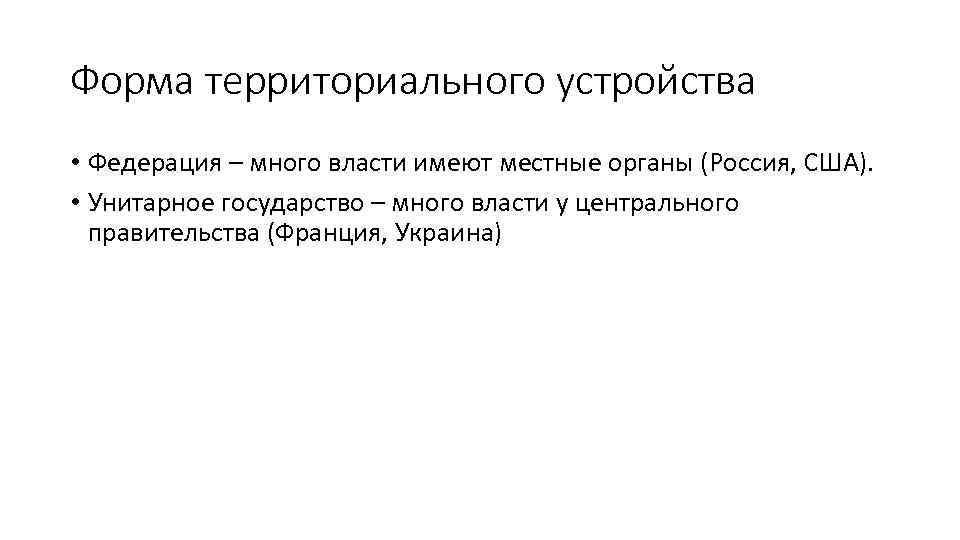 Форма территориального устройства • Федерация – много власти имеют местные органы (Россия, США). •