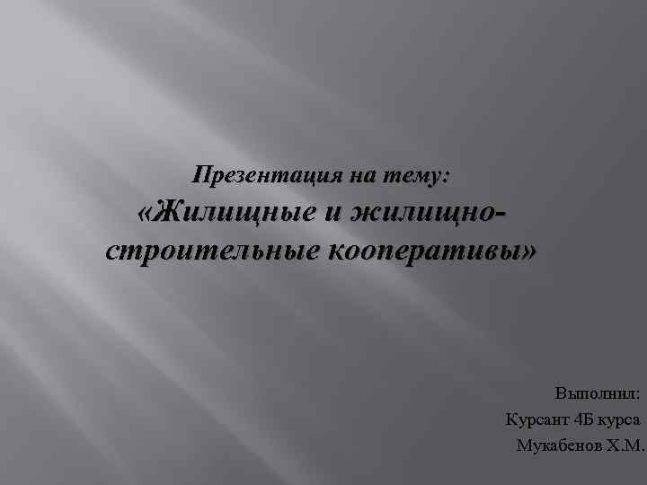 Презентация на тему: «Жилищные и жилищностроительные кооперативы» Выполнил: Курсант 4 Б курса Мукабенов Х.