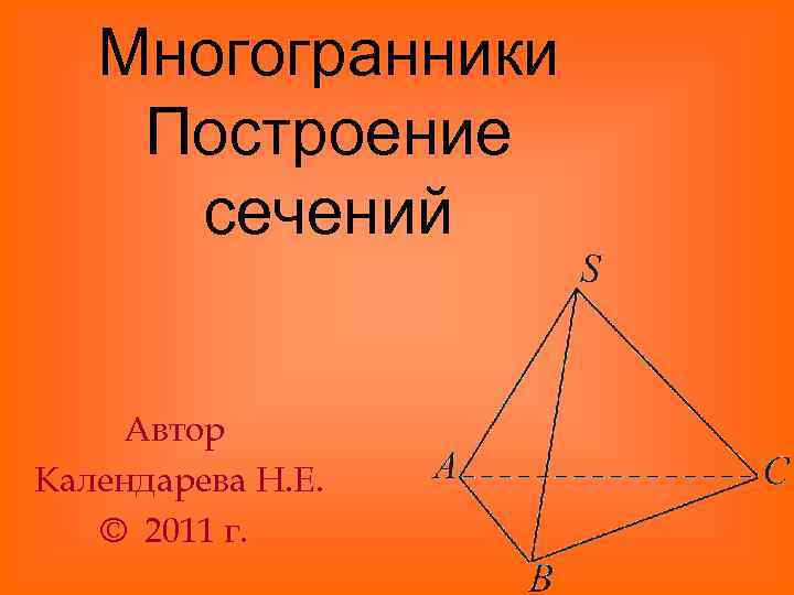 Многогранники Построение сечений Автор Календарева Н. Е. © 2011 г. 