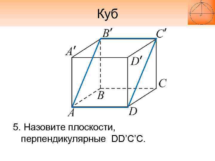 Куб 5. Назовите плоскости, перпендикулярные DD’C’С. 