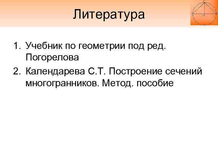 Литература 1. Учебник по геометрии под ред. Погорелова 2. Календарева С. Т. Построение сечений