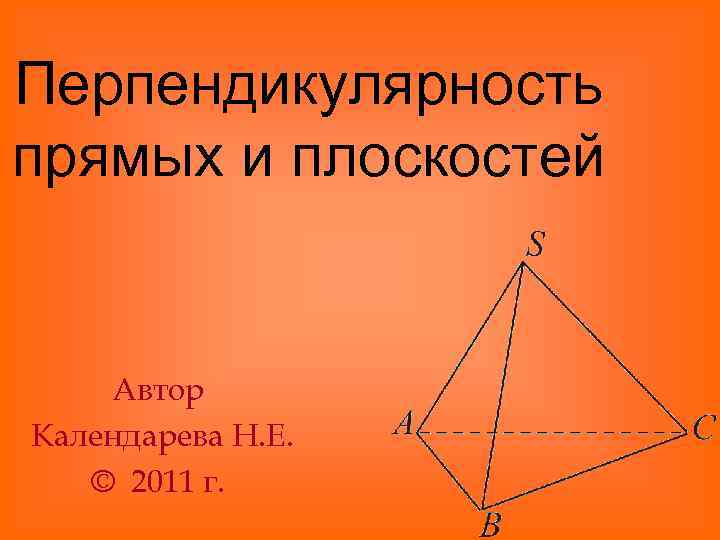 Перпендикулярность прямых и плоскостей Автор Календарева Н. Е. © 2011 г. 