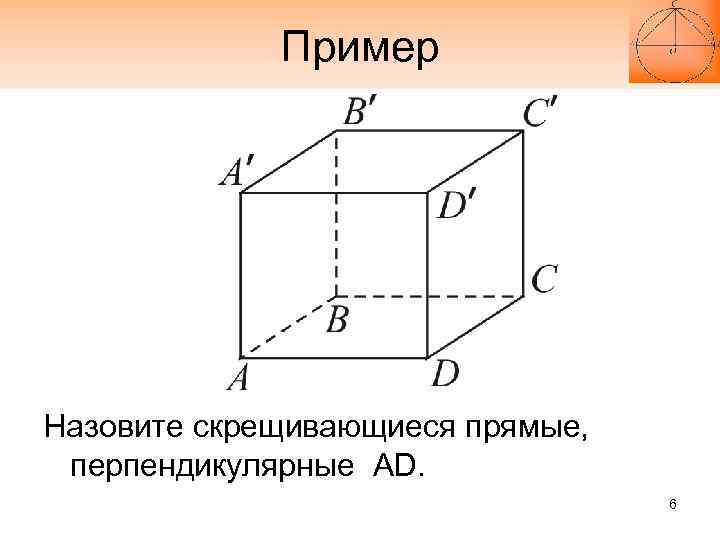 Пример Назовите скрещивающиеся прямые, перпендикулярные AD. 6 