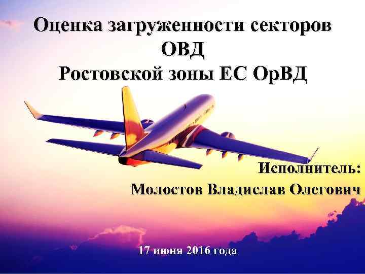 Оценка загруженности секторов ОВД Ростовской зоны ЕС Ор. ВД Исполнитель: Молостов Владислав Олегович 17