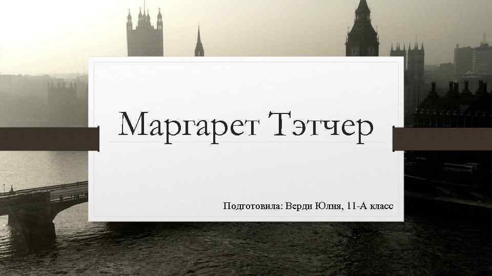 Маргарет Тэтчер Подготовила: Верди Юлия, 11 -А класс 