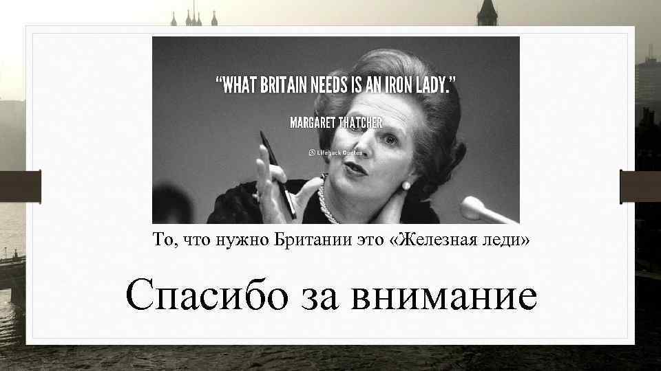 То, что нужно Британии это «Железная леди» Спасибо за внимание 
