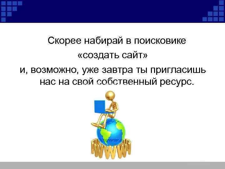 Скорее набирай в поисковике «создать сайт» и, возможно, уже завтра ты пригласишь нас на