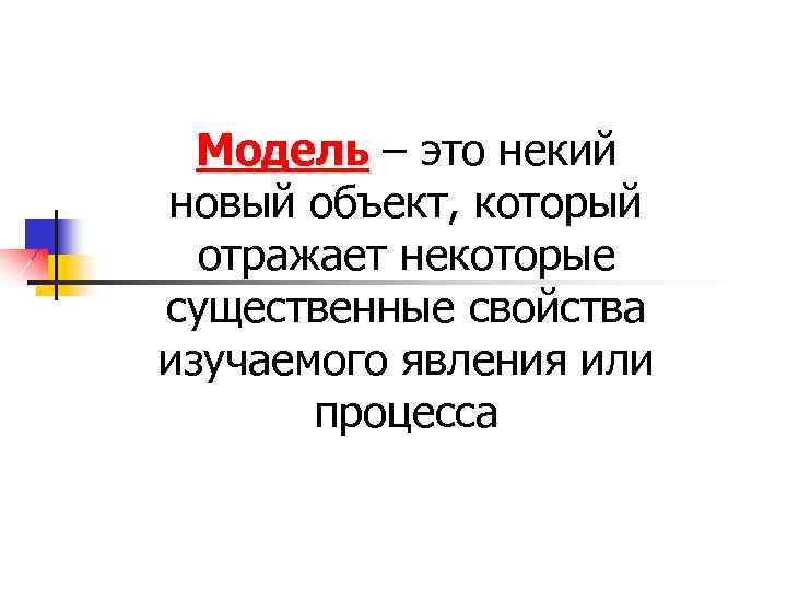 Модель – это некий новый объект, который отражает некоторые существенные свойства изучаемого явления или