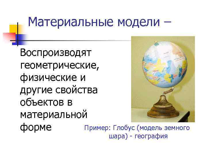 Материальные модели – Воспроизводят геометрические, физические и другие свойства объектов в материальной Пример: Глобус