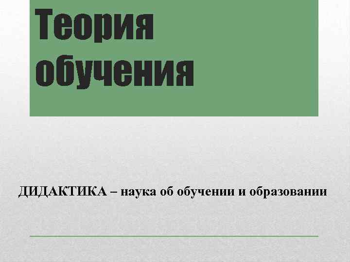 Теория обучения ДИДАКТИКА – наука об обучении и образовании 