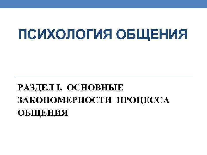 ПСИХОЛОГИЯ ОБЩЕНИЯ РАЗДЕЛ I. ОСНОВНЫЕ ЗАКОНОМЕРНОСТИ ПРОЦЕССА ОБЩЕНИЯ 