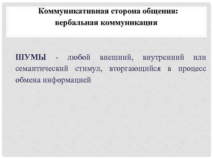 Коммуникативная сторона общения: вербальная коммуникация ШУМЫ - любой внешний, внутренний или семантический стимул, вторгающийся