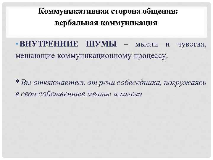 Коммуникативная сторона общения: вербальная коммуникация • ВНУТРЕННИЕ ШУМЫ – мысли и чувства, мешающие коммуникационному