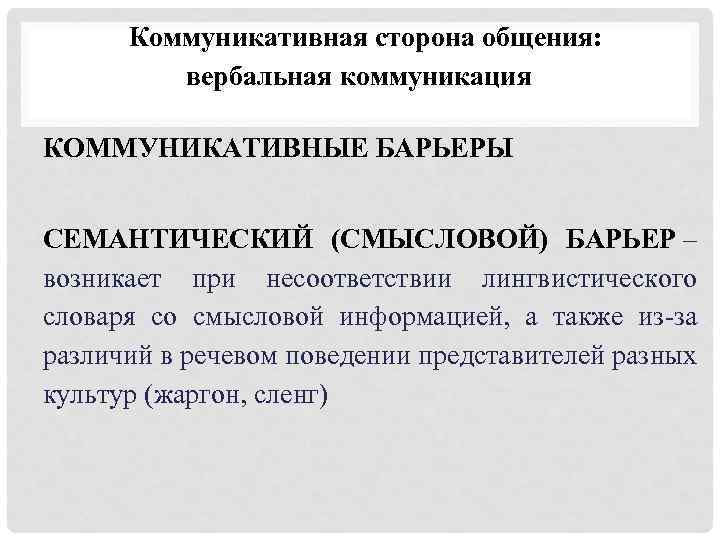 Коммуникативная сторона общения: вербальная коммуникация КОММУНИКАТИВНЫЕ БАРЬЕРЫ СЕМАНТИЧЕСКИЙ (СМЫСЛОВОЙ) БАРЬЕР – возникает при несоответствии