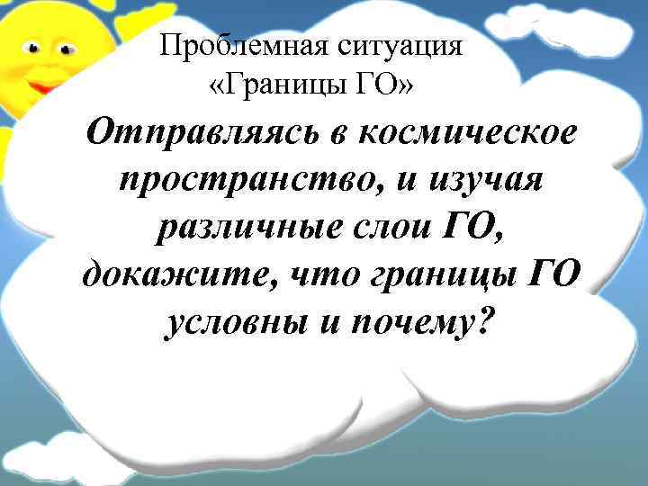 Проблемная ситуация «Границы ГО» Отправляясь в космическое пространство, и изучая различные слои ГО, докажите,