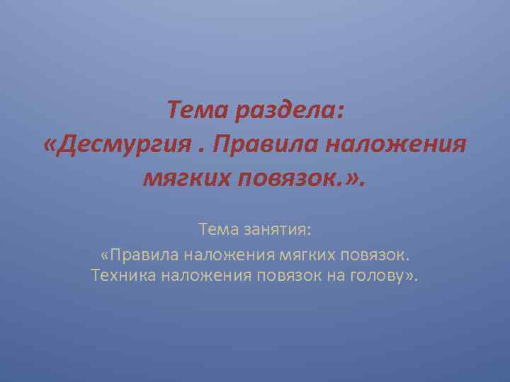 Тема раздела: «Десмургия. Правила наложения мягких повязок. » . Тема занятия: «Правила наложения мягких