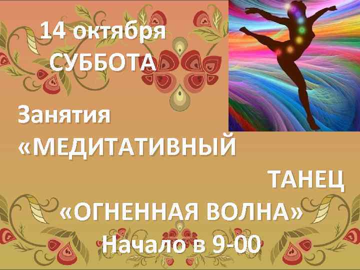 14 октября СУББОТА Занятия «МЕДИТАТИВНЫЙ ТАНЕЦ «ОГНЕННАЯ ВОЛНА» Начало в 9 -00 