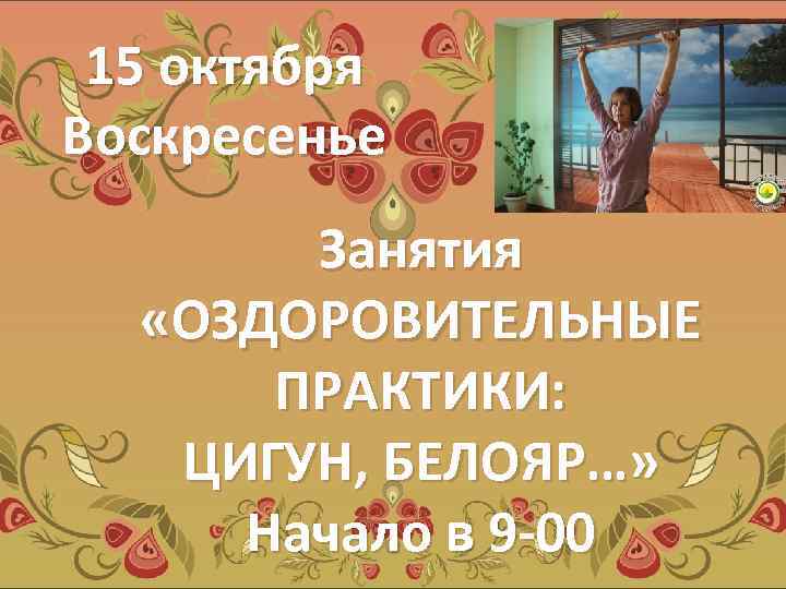 15 октября Воскресенье Занятия «ОЗДОРОВИТЕЛЬНЫЕ ПРАКТИКИ: ЦИГУН, БЕЛОЯР…» Начало в 9 -00 