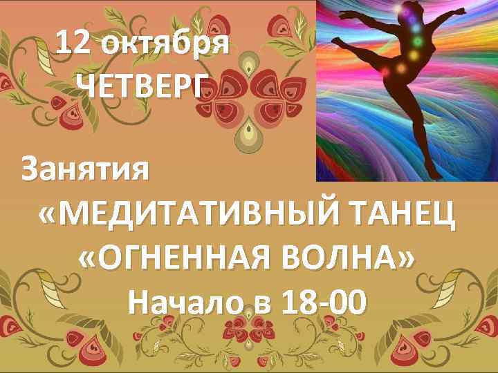 12 октября ЧЕТВЕРГ Занятия «МЕДИТАТИВНЫЙ ТАНЕЦ «ОГНЕННАЯ ВОЛНА» Начало в 18 -00 