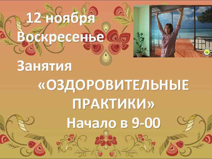 12 ноября Воскресенье Занятия «ОЗДОРОВИТЕЛЬНЫЕ ПРАКТИКИ» Начало в 9 -00 