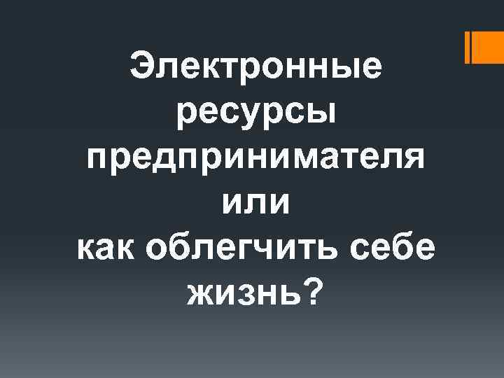 Электронные ресурсы предпринимателя или как облегчить себе жизнь? 