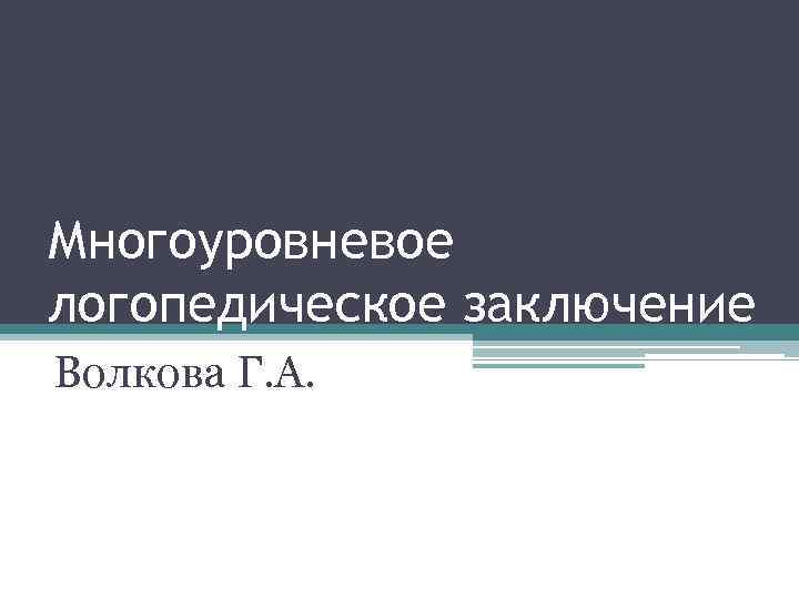 Многоуровневое логопедическое заключение Волкова Г. А. 