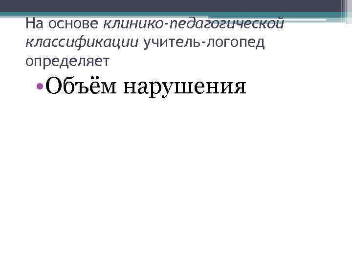 На основе клинико-педагогической классификации учитель-логопед определяет • Объём нарушения 